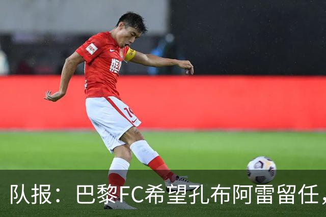 队报：巴黎FC希望孔布阿雷留任，但也在接触热内西奥作为预防措施